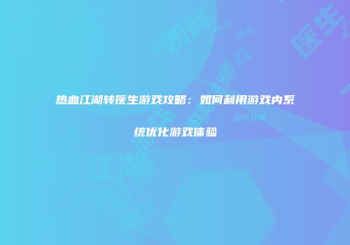 热血江湖转医生游戏攻略：如何利用游戏内系统优化游戏体验