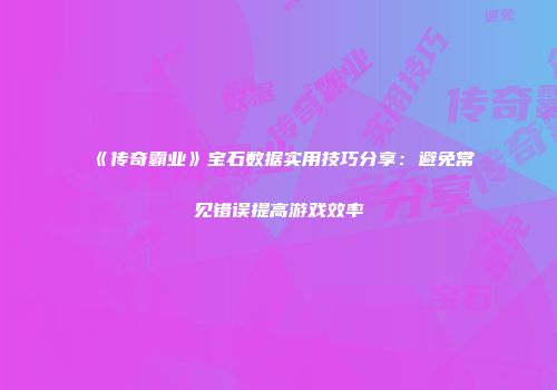 《传奇霸业》宝石数据实用技巧分享：避免常见错误提高游戏效率