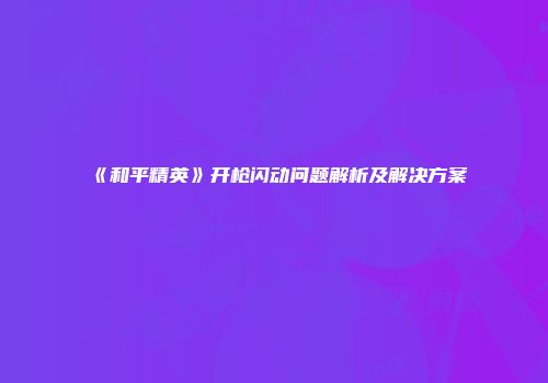 《和平精英》开枪闪动问题解析及解决方案