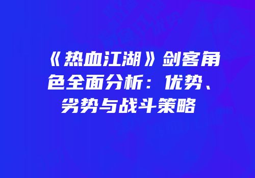 《热血江湖》剑客角色全面分析：优势、劣势与战斗策略