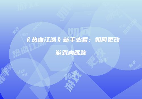 《热血江湖》新手必看：如何更改游戏内昵称