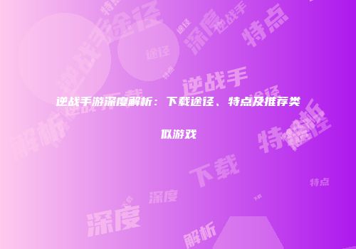 逆战手游深度解析：下载途径、特点及推荐类似游戏