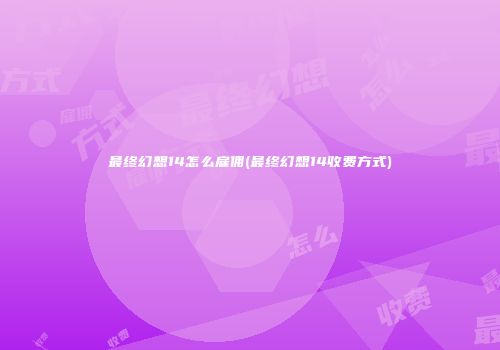 最终幻想14怎么雇佣(最终幻想14收费方式)
