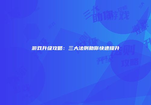 游戏升级攻略：三大法则助你快速提升