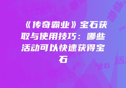 《传奇霸业》宝石获取与使用技巧：哪些活动可以快速获得宝石