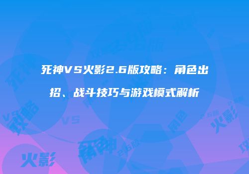 死神VS火影2.6版攻略：角色出招、战斗技巧与游戏模式解析