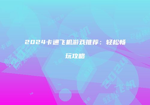 2024卡通飞机游戏推荐：轻松畅玩攻略