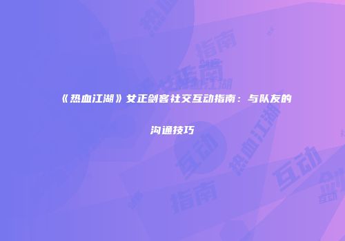 《热血江湖》女正剑客社交互动指南：与队友的沟通技巧