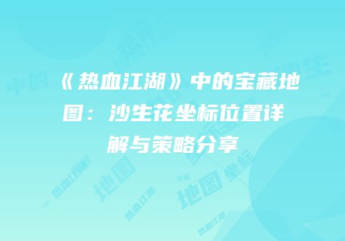 《热血江湖》中的宝藏地图：沙生花坐标位置详解与策略分享