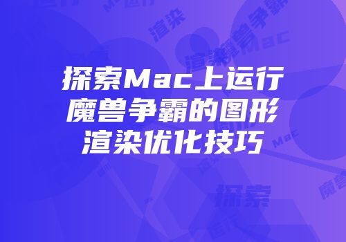 探索Mac上运行魔兽争霸的图形渲染优化技巧