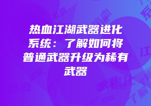 热血江湖武器进化系统：了解如何将普通武器升级为稀有武器