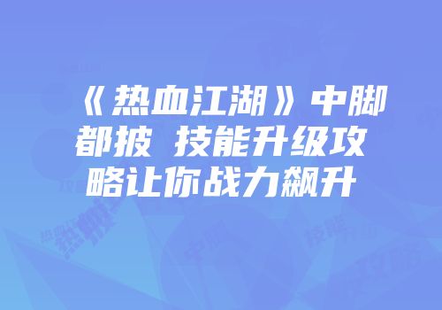 《热血江湖》中脚都披風技能升级攻略让你战力飙升