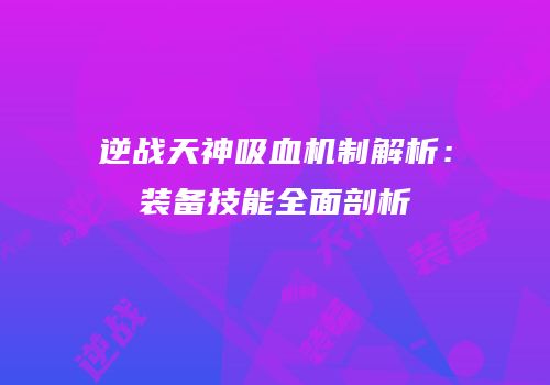 逆战天神吸血机制解析：装备技能全面剖析