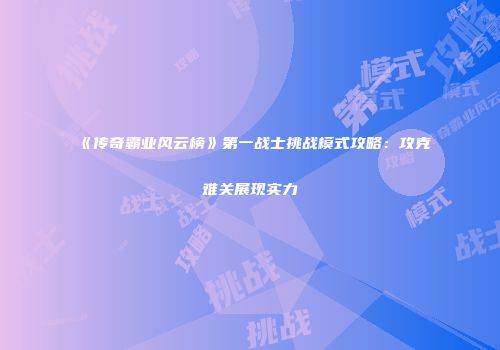 《传奇霸业风云榜》第一战士挑战模式攻略：攻克难关展现实力