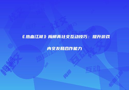 《热血江湖》梅柳真社交互动技巧：提升游戏内交友和合作能力