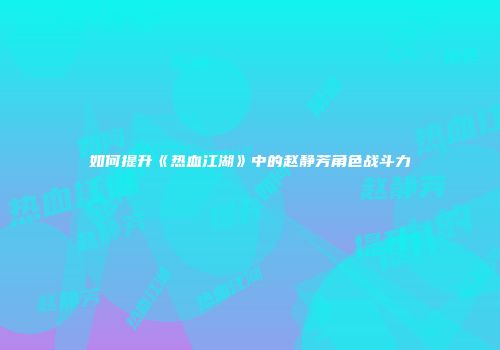 如何提升《热血江湖》中的赵静芳角色战斗力
