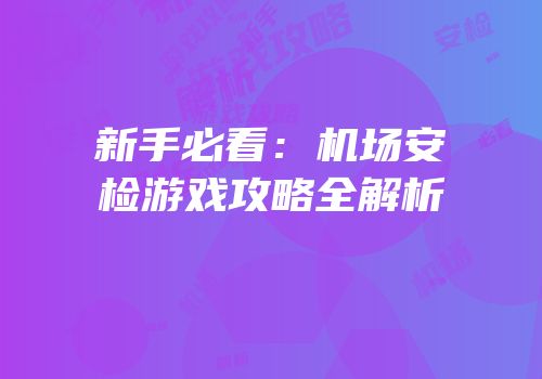 新手必看：机场安检游戏攻略全解析