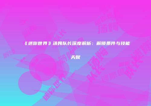 《迷你世界》汤姆队长深度解析：解锁条件与技能天赋