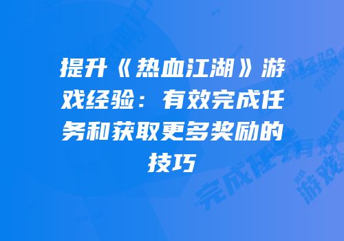 提升《热血江湖》游戏经验：有效完成任务和获取更多奖励的技巧
