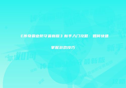《传奇霸业防守最新版》新手入门攻略：如何快速掌握游戏技巧