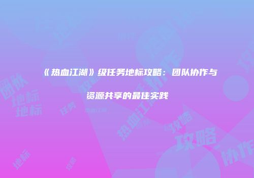 《热血江湖》级任务地标攻略：团队协作与资源共享的最佳实践