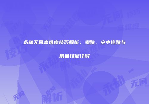 永劫无间高难度技巧解析：鬼跳、空中连跳与角色技能详解