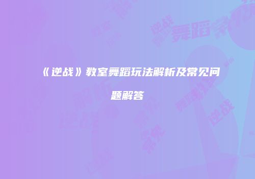 《逆战》教室舞蹈玩法解析及常见问题解答