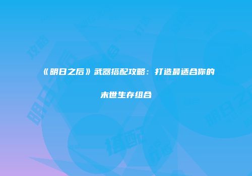 《明日之后》武器搭配攻略：打造最适合你的末世生存组合