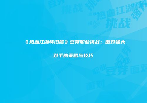 《热血江湖怀旧服》豆芽职业挑战：面对强大对手的策略与技巧
