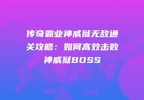 传奇霸业神威狱无敌通关攻略：如何高效击败神威狱BOSS