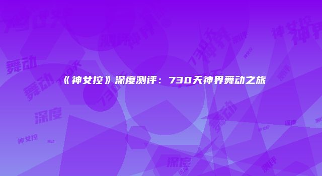 《神女控》深度测评：730天神界舞动之旅