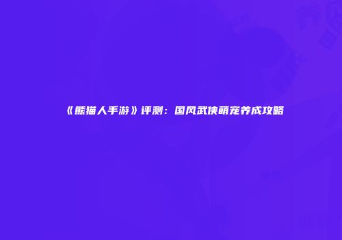 《熊猫人手游》评测：国风武侠萌宠养成攻略