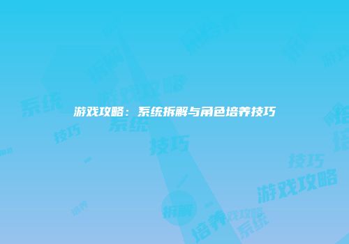 游戏攻略：系统拆解与角色培养技巧