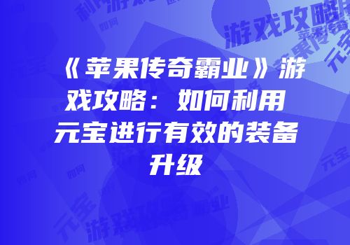 《苹果传奇霸业》游戏攻略：如何利用元宝进行有效的装备升级