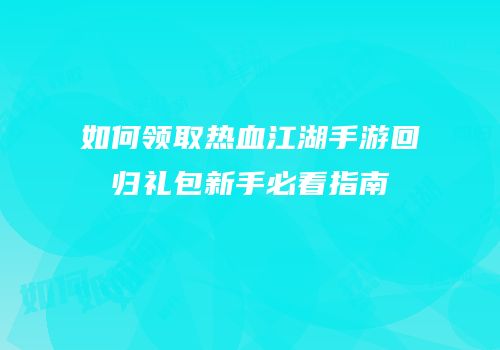 如何领取热血江湖手游回归礼包新手必看指南