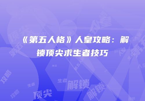 《第五人格》人皇攻略：解锁顶尖求生者技巧