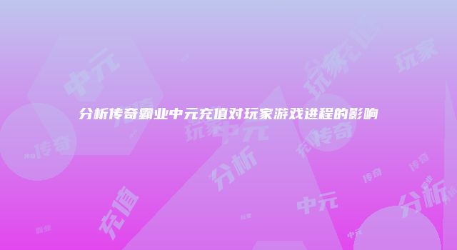 分析传奇霸业中元充值对玩家游戏进程的影响