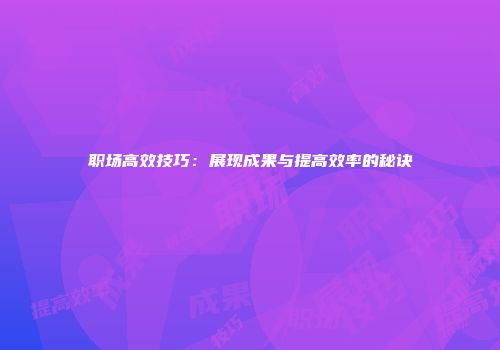 职场高效技巧：展现成果与提高效率的秘诀