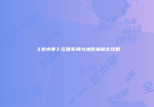 《逆水寒》庄园布局与地形编辑全攻略