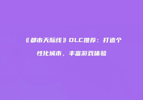 《都市天际线》DLC推荐：打造个性化城市，丰富游戏体验