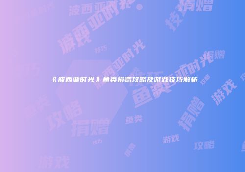 《波西亚时光》鱼类捐赠攻略及游戏技巧解析