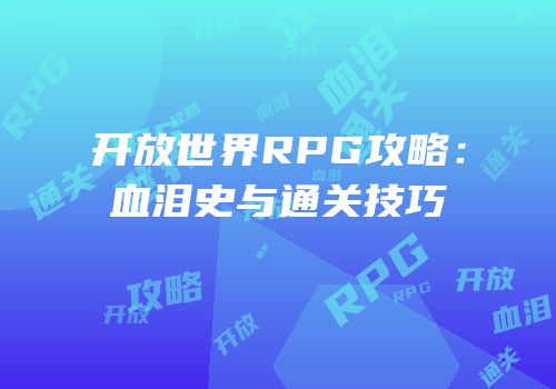 开放世界RPG攻略：血泪史与通关技巧