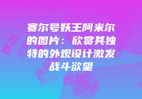 赛尔号妖王阿米尔的图片：欣赏其独特的外观设计激发战斗欲望