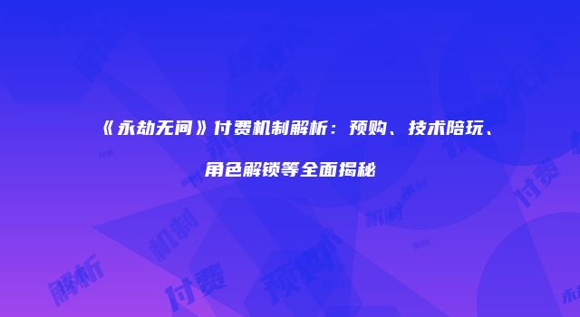 《永劫无间》付费机制解析：预购、技术陪玩、角色解锁等全面揭秘