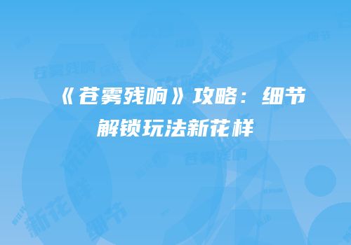 《苍雾残响》攻略：细节解锁玩法新花样