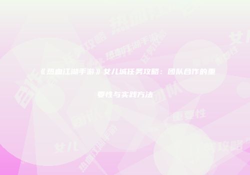 《热血江湖手游》女儿城任务攻略:团队合作的重要性与实践方法