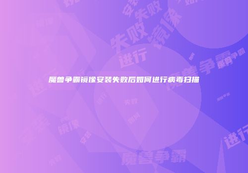 魔兽争霸镜像安装失败后如何进行病毒扫描