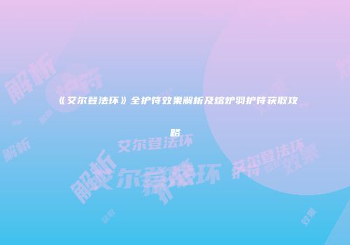 《艾尔登法环》全护符效果解析及熔炉羽护符获取攻略