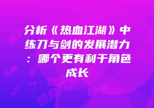 分析《热血江湖》中练刀与剑的发展潜力：哪个更有利于角色成长
