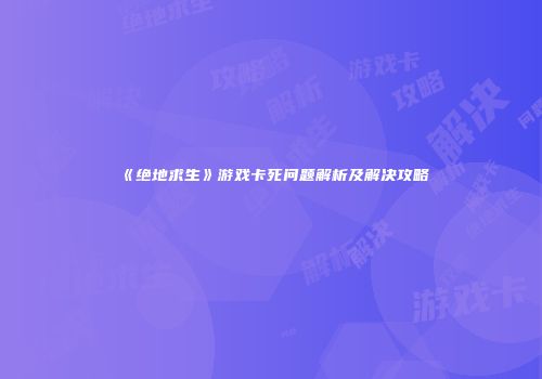 《绝地求生》游戏卡死问题解析及解决攻略